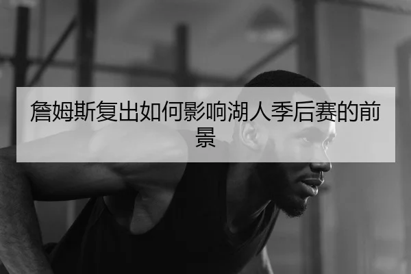 詹姆斯复出如何影响湖人季后赛的前景